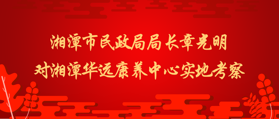 湘潭市民政局局長(zhǎng)章光明一行對(duì)華遠(yuǎn)康養(yǎng)中心實(shí)地考察